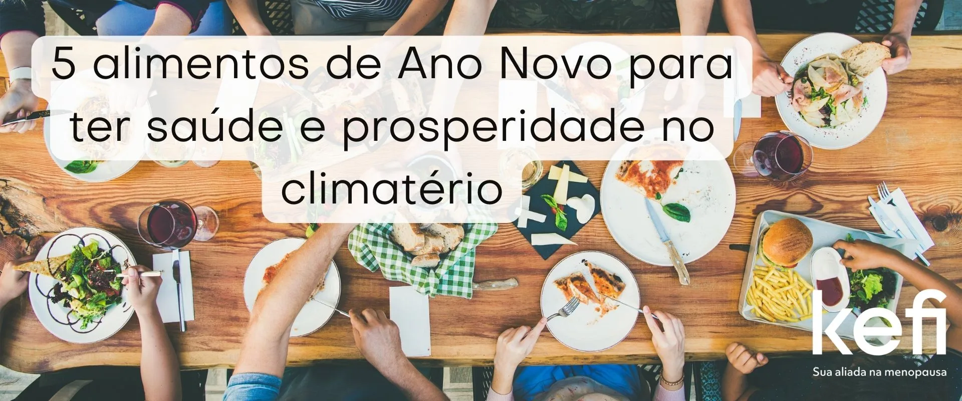 Não sabe o que comer no ano novo? Essa imagem mostra uma mesa vista de cima, repleta de diferentes pratos de comida, simbolizando a diversidade culinária para as festas de Ano Novo. No centro, um texto em destaque proclama "5 alimentos de Ano Novo para ter saúde e prosperidade no climatério". Abaixo, o logotipo da Kefi é apresentado juntamente com o slogan "Sua aliada na menopausa", transmitindo a mensagem de que a empresa se dedica ao bem-estar das mulheres que estão nesta fase da vida. A fotografia transmite um ambiente de comunhão e celebração, sugerindo que a alimentação consciente pode ser tanto saudável quanto festiva.